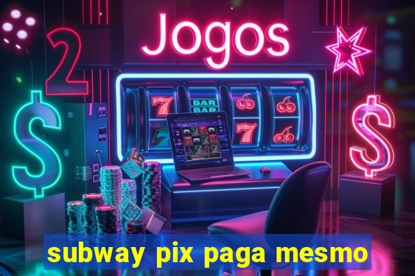 subway pix paga mesmo